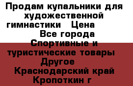 Продам купальники для художественной гимнастики › Цена ­ 6 000 - Все города Спортивные и туристические товары » Другое   . Краснодарский край,Кропоткин г.